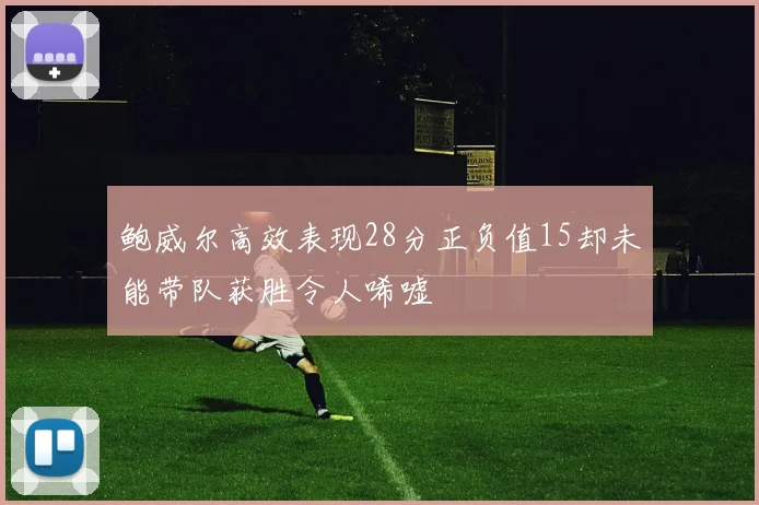 鲍威尔高效表现28分正负值15却未能带队获胜令人唏嘘