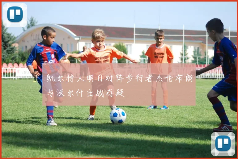 凯尔特人明日对阵步行者杰伦布朗与沃尔什出战存疑