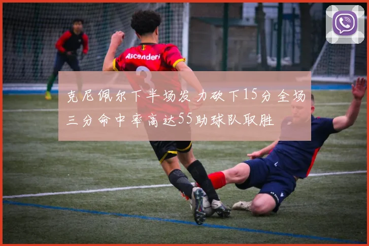 克尼佩尔下半场发力砍下15分全场三分命中率高达55助球队取胜